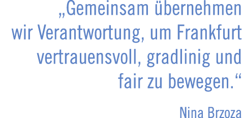 „Gemeinsam bernehmen wir Verantwortung, um Frankfurt ­vertrauensvoll, gradlinig und fair zu bewegen.“ Nina Brzoza